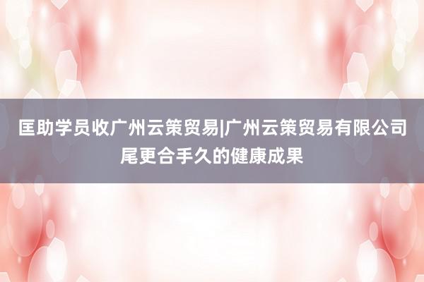 匡助学员收广州云策贸易|广州云策贸易有限公司尾更合手久的健康成果